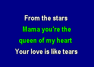 From the stars
Mama you're the

queen of my heart

Your love is like tears