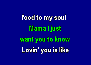 food to my soul

Mama Ijust
want you to know
Lovin' you is like