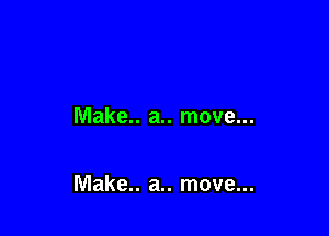 Make.. a.. move...

Make.. a.. move...