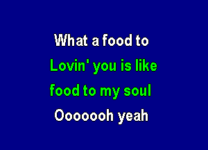 What a food to
Lovin' you is like

food to my soul

Ooooooh yeah