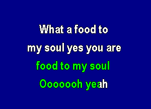 What a food to
my soul yes you are

food to my soul

Ooooooh yeah