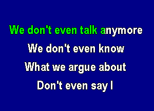 We don't even talk anymore
We don't even know
What we argue about

Don't even sayl