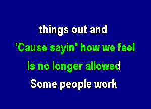 things out and
'Cause sayin' how we feel
Is no longer allowed

Some people work