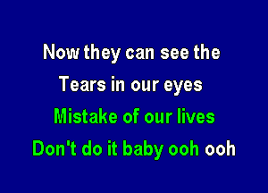 Now they can see the

Tears in our eyes

Mistake of our lives
Don't do it baby ooh ooh