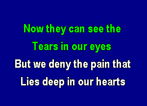 Now they can see the
Tears in our eyes

But we deny the pain that

Lies deep in our hearts