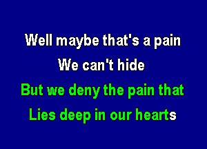 Well maybe that's a pain
We can't hide

But we deny the pain that

Lies deep in our hearts