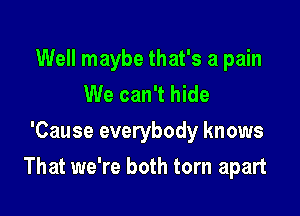 Well maybe that's a pain
We can't hide
'Cause everybody knows

That we're both torn apart