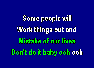 Some people will

Work things out and
Mistake of our lives
Don't do it baby ooh ooh