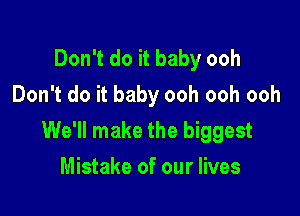 Don't do it baby ooh
Don't do it baby ooh ooh ooh

We'll make the biggest

Mistake of our lives