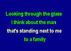 Looking through the glass

I think about the man
that's standing next to me
to a family