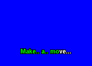 Make.. a.. move...