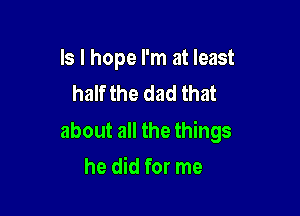 Is I hope I'm at least
half the dad that

about all the things

he did for me