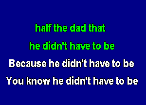 half the dad that
he didn't have to be

Because he didn't have to be

You know he didn't have to be