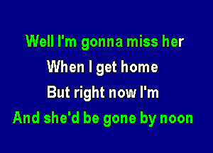 Well I'm gonna miss her
When I get home
But right now I'm

And she'd be gone by noon