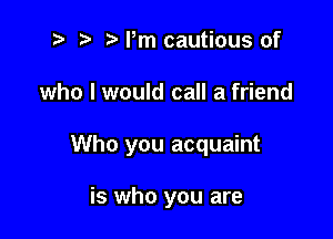 to r) o Pm cautious of

who I would call a friend

Who you acquaint

is who you are