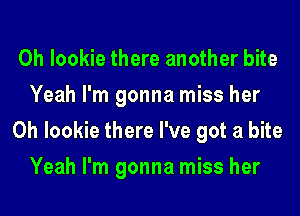 0h lookie there another bite
Yeah I'm gonna miss her

0h lookie there I've got a bite
Yeah I'm gonna miss her