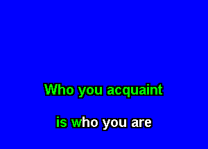 Who you acquaint

is who you are