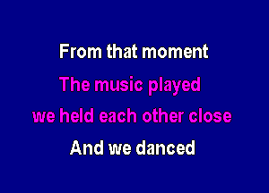 From that moment

And we danced