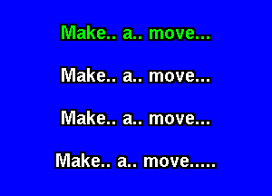 Make.. a.. move...
Make.. a.. move...

Make.. a.. move...

Make.. a.. move .....