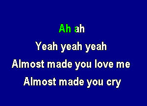 Ah ah
Yeah yeah yeah
Almost made you love me

Almost made you cry