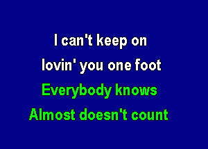 I can't keep on

lovin' you one foot
Everybody knows
Almost doesn't count