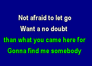 Not afraid to let go
Want a no doubt
than what you came here for

Gonna find me somebody