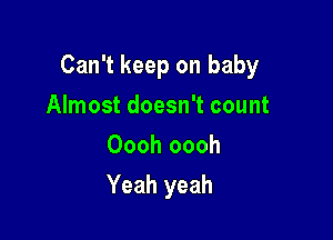 Can't keep on baby

Almost doesn't count
Oooh oooh
Yeah yeah