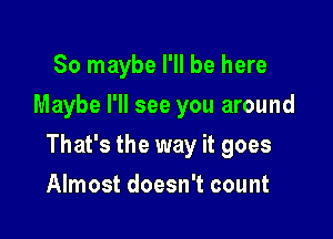 So maybe I'll be here
Maybe I'll see you around

That's the way it goes

Almost doesn't count