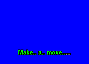 Make.. a.. move .....