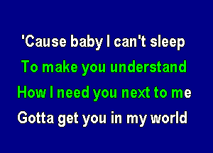 'Cause baby I can't sleep
To make you understand
How I need you next to me

Gotta get you in my world