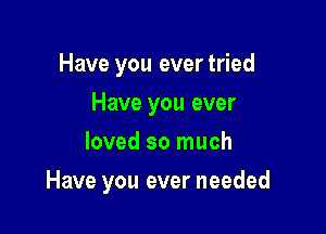 Have you ever tried
Have you ever
loved so much

Have you ever needed