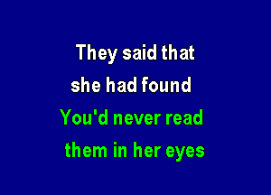 They said that
she had found
You'd never read

them in her eyes