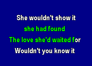 She wouldn't show it
she had found
The love she'd waited for

Wouldn't you know it