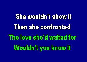 She wouldn't show it
Then she confronted
The love she'd waited for

Wouldn't you know it