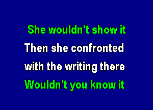 She wouldn't show it
Then she confronted

with the writing there

Wouldn't you know it