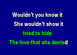 Wouldn't you know it

She wouldn't show it
tried to hide
The love that she denied