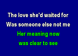 The love she'd waited for
Was someone else not me

Her meaning now

was clear to see