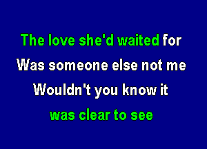 The love she'd waited for
Was someone else not me

Wouldn't you know it

was clear to see