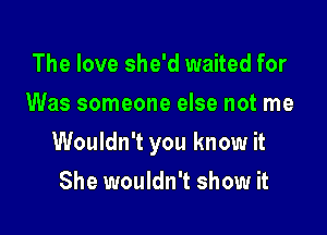 The love she'd waited for
Was someone else not me

Wouldn't you know it

She wouldn't show it