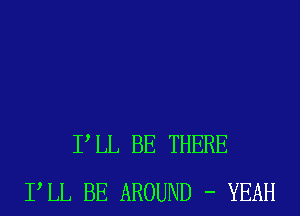 P LL BE THERE
PLL BE AROUND - YEAH