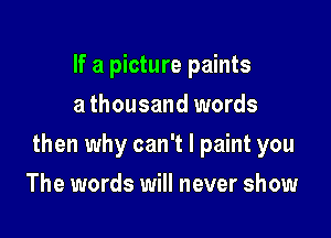 If a picture paints
a thousand words

then why can't I paint you

The words will never show