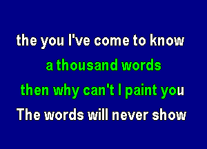 the you I've come to know
a thousand words

then why can't I paint you

The words will never show