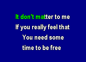 It don't matter to me

If you really feel that

You need some
time to be free