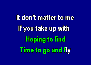 It don't matter to me
If you take up with
Hoping to find

Time to go and fly