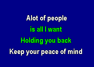 Alot of people

is all I want
Holding you back
Keep your peace of mind