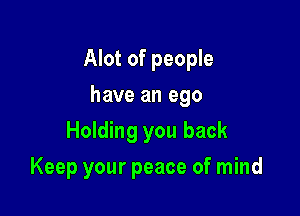 Alot of people

have an ego
Holding you back
Keep your peace of mind