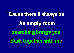 'Cause there'll always be

An empty room
searching brings you
Back together with me