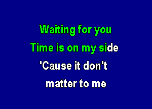 Waiting for you

Time is on my side

'Cause it don't
matter to me