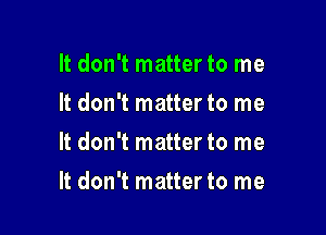 It don't matter to me
It don't matter to me
It don't matter to me

It don't matter to me