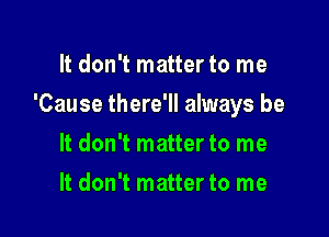 It don't matter to me

'Cause there'll always be

It don't matter to me
It don't matter to me